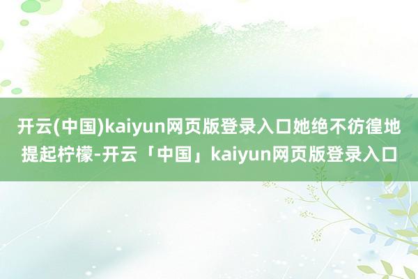 开云(中国)kaiyun网页版登录入口她绝不彷徨地提起柠檬-开云「中国」kaiyun网页版登录入口