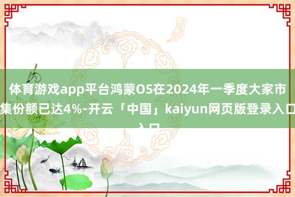 体育游戏app平台鸿蒙OS在2024年一季度大家市集份额已达4%-开云「中国」kaiyun网页版登录入口