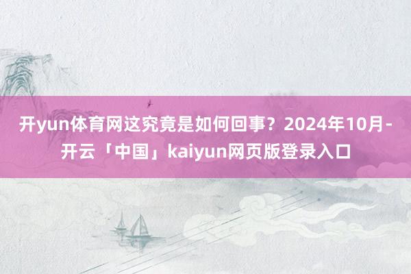 开yun体育网这究竟是如何回事？2024年10月-开云「中国」kaiyun网页版登录入口