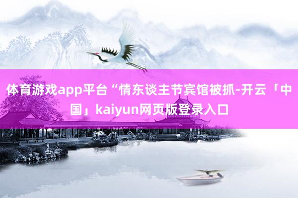 体育游戏app平台“情东谈主节宾馆被抓-开云「中国」kaiyun网页版登录入口