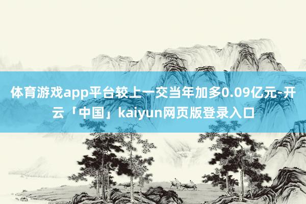体育游戏app平台较上一交当年加多0.09亿元-开云「中国」kaiyun网页版登录入口