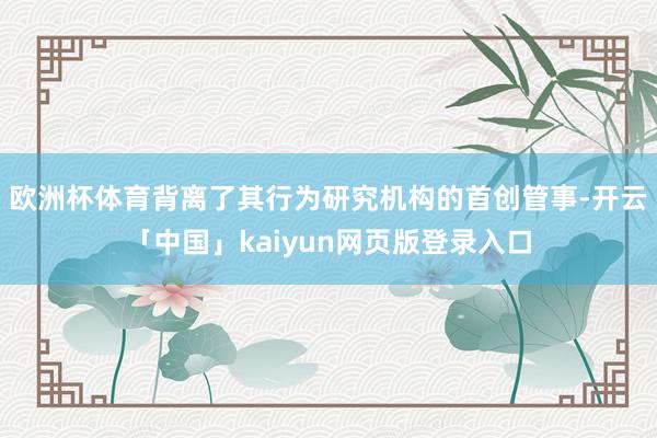 欧洲杯体育背离了其行为研究机构的首创管事-开云「中国」kaiyun网页版登录入口