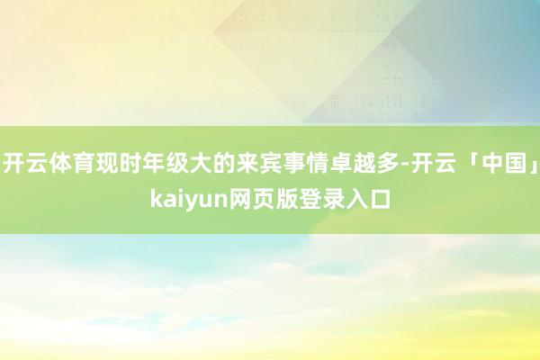 开云体育现时年级大的来宾事情卓越多-开云「中国」kaiyun网页版登录入口