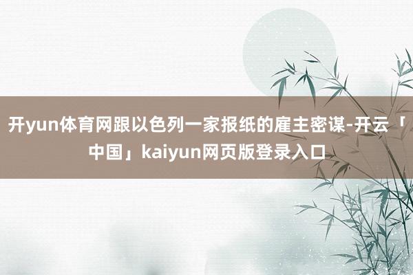 开yun体育网跟以色列一家报纸的雇主密谋-开云「中国」kaiyun网页版登录入口