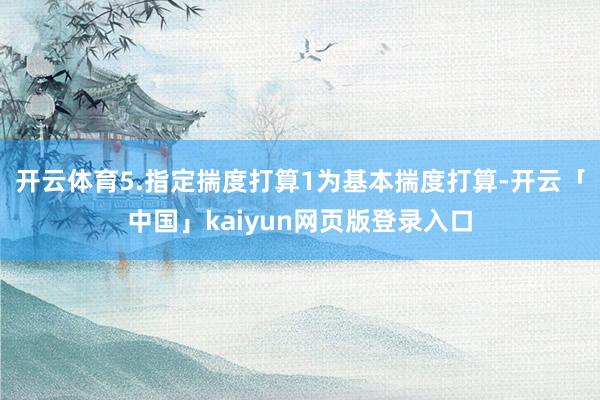 开云体育5.指定揣度打算1为基本揣度打算-开云「中国」kaiyun网页版登录入口
