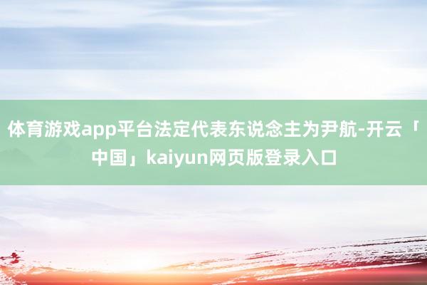 体育游戏app平台法定代表东说念主为尹航-开云「中国」kaiyun网页版登录入口