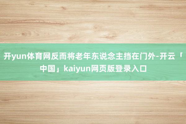 开yun体育网反而将老年东说念主挡在门外-开云「中国」kaiyun网页版登录入口