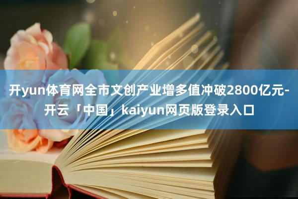 开yun体育网全市文创产业增多值冲破2800亿元-开云「中国」kaiyun网页版登录入口