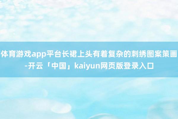体育游戏app平台长裙上头有着复杂的刺绣图案策画-开云「中国」kaiyun网页版登录入口