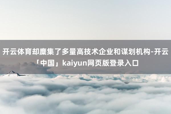 开云体育却麇集了多量高技术企业和谋划机构-开云「中国」kaiyun网页版登录入口