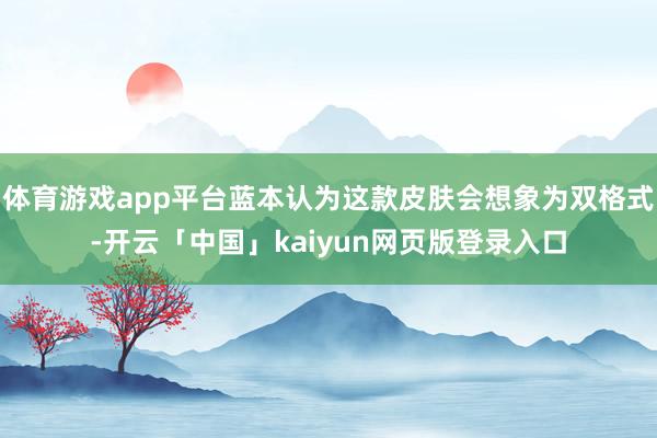 体育游戏app平台蓝本认为这款皮肤会想象为双格式-开云「中国」kaiyun网页版登录入口