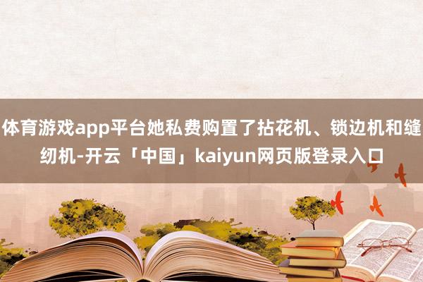 体育游戏app平台她私费购置了拈花机、锁边机和缝纫机-开云「中国」kaiyun网页版登录入口