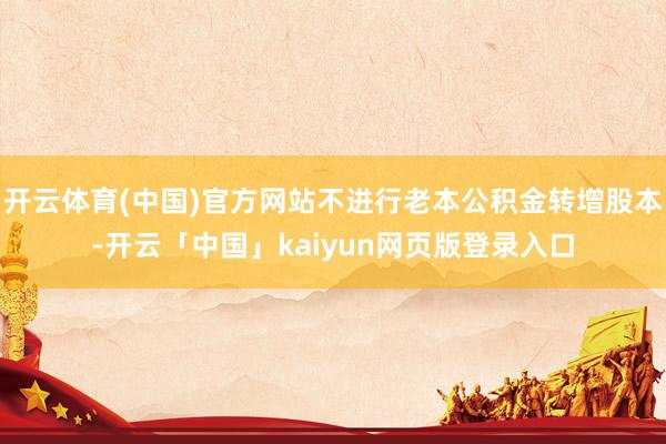开云体育(中国)官方网站不进行老本公积金转增股本-开云「中国」kaiyun网页版登录入口