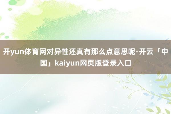 开yun体育网对异性还真有那么点意思呢-开云「中国」kaiyun网页版登录入口