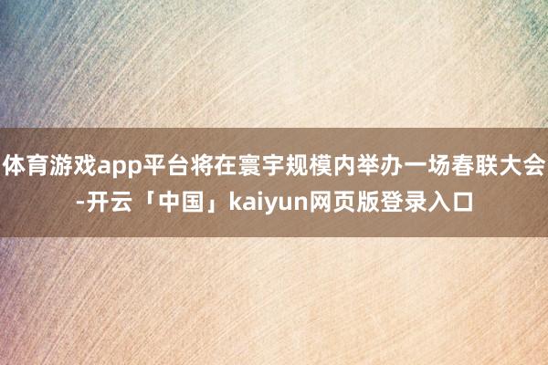体育游戏app平台将在寰宇规模内举办一场春联大会-开云「中国」kaiyun网页版登录入口