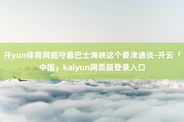 开yun体育网扼守着巴士海峡这个要津通谈-开云「中国」kaiyun网页版登录入口