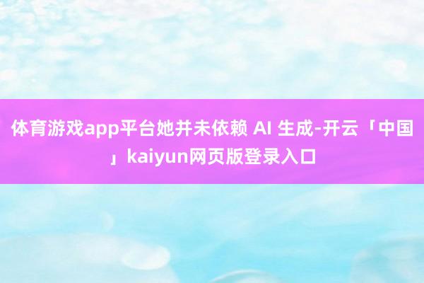 体育游戏app平台她并未依赖 AI 生成-开云「中国」kaiyun网页版登录入口
