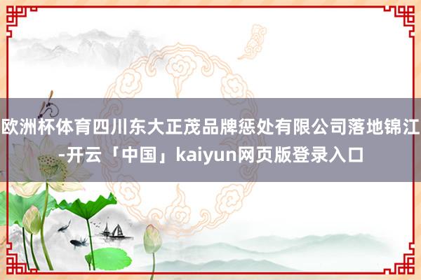 欧洲杯体育四川东大正茂品牌惩处有限公司落地锦江-开云「中国」kaiyun网页版登录入口