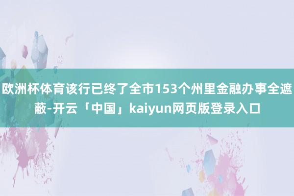 欧洲杯体育该行已终了全市153个州里金融办事全遮蔽-开云「中国」kaiyun网页版登录入口