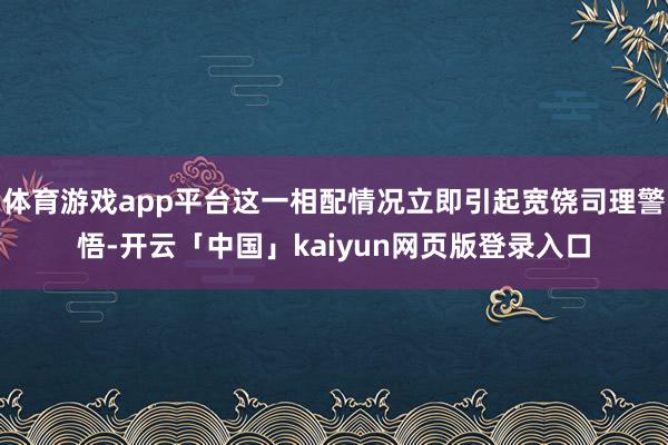 体育游戏app平台这一相配情况立即引起宽饶司理警悟-开云「中国」kaiyun网页版登录入口