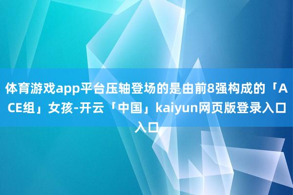 体育游戏app平台压轴登场的是由前8强构成的「ACE组」女孩-开云「中国」kaiyun网页版登录入口