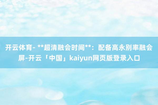 开云体育- **超清融会时间**：配备高永别率融会屏-开云「中国」kaiyun网页版登录入口