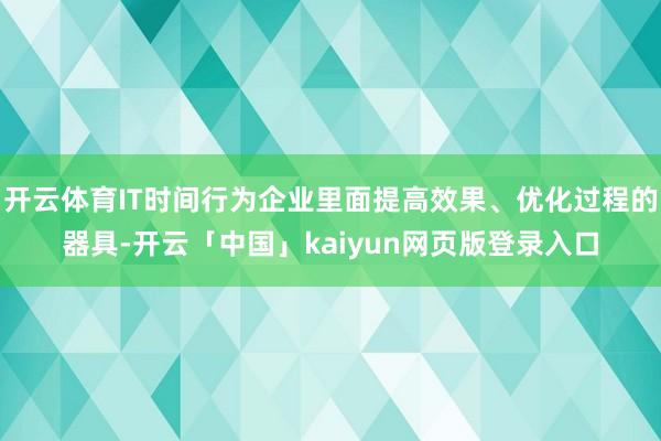 开云体育IT时间行为企业里面提高效果、优化过程的器具-开云「中国」kaiyun网页版登录入口