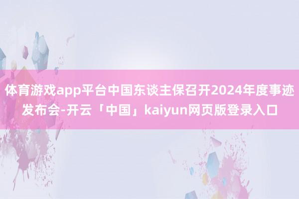 体育游戏app平台中国东谈主保召开2024年度事迹发布会-开云「中国」kaiyun网页版登录入口