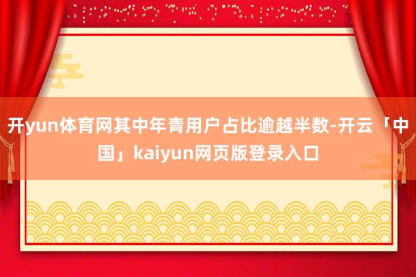 开yun体育网其中年青用户占比逾越半数-开云「中国」kaiyun网页版登录入口