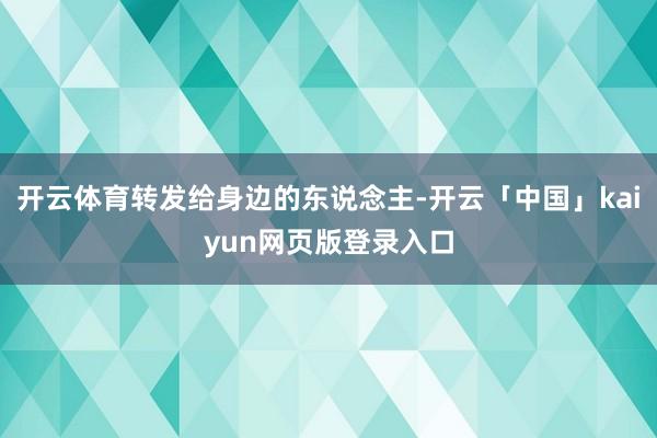开云体育转发给身边的东说念主-开云「中国」kaiyun网页版登录入口