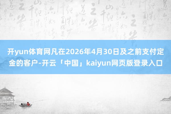 开yun体育网凡在2026年4月30日及之前支付定金的客户-开云「中国」kaiyun网页版登录入口