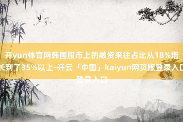 开yun体育网韩国股市上的融资来往占比从18%增长到了35%以上-开云「中国」kaiyun网页版登录入口