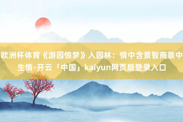 欧洲杯体育《游园惊梦》入园林：情中含景智商景中生情-开云「中国」kaiyun网页版登录入口