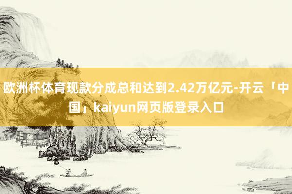 欧洲杯体育现款分成总和达到2.42万亿元-开云「中国」kaiyun网页版登录入口