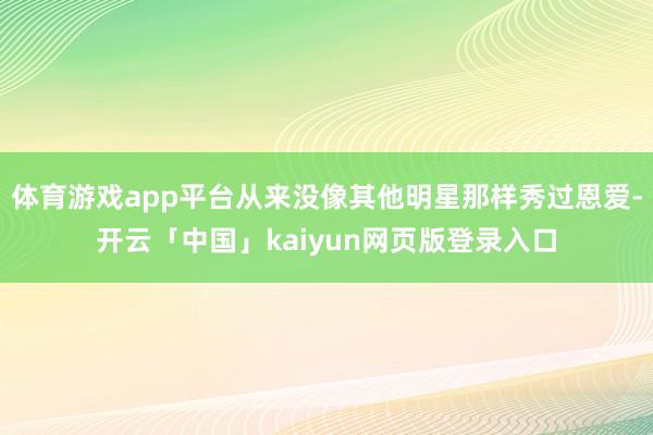 体育游戏app平台从来没像其他明星那样秀过恩爱-开云「中国」kaiyun网页版登录入口