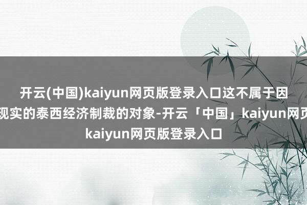 开云(中国)kaiyun网页版登录入口这不属于因俄乌突破而现实的泰西经济制裁的对象-开云「中国」kaiyun网页版登录入口