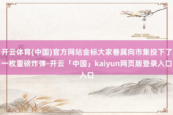 开云体育(中国)官方网站金标大家眷属向市集投下了一枚重磅炸弹-开云「中国」kaiyun网页版登录入口