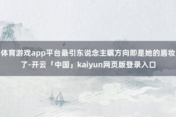 体育游戏app平台最引东说念主瞩方向即是她的唇妆了-开云「中国」kaiyun网页版登录入口