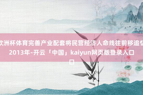 欧洲杯体育完善产业配套将民营经济人命线往前移追忆2013年-开云「中国」kaiyun网页版登录入口