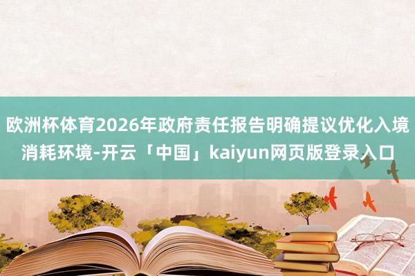 欧洲杯体育2026年政府责任报告明确提议优化入境消耗环境-开云「中国」kaiyun网页版登录入口