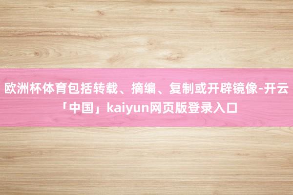 欧洲杯体育包括转载、摘编、复制或开辟镜像-开云「中国」kaiyun网页版登录入口