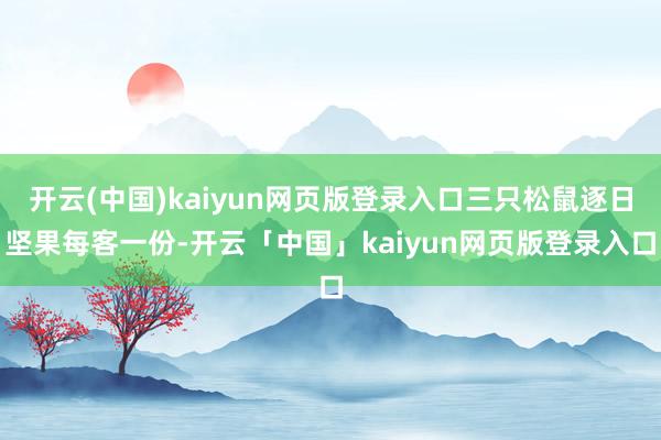 开云(中国)kaiyun网页版登录入口三只松鼠逐日坚果每客一份-开云「中国」kaiyun网页版登录入口