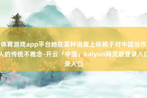 体育游戏app平台她在某种进度上依赖于对中国当作人的传统不雅念-开云「中国」kaiyun网页版登录入口