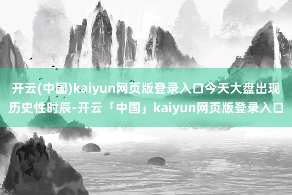 开云(中国)kaiyun网页版登录入口今天大盘出现历史性时辰-开云「中国」kaiyun网页版登录入口