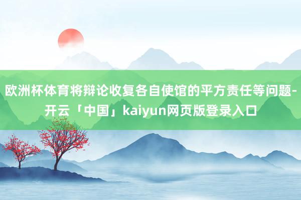 欧洲杯体育将辩论收复各自使馆的平方责任等问题-开云「中国」kaiyun网页版登录入口