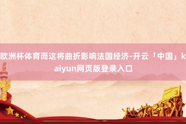 欧洲杯体育而这将曲折影响法国经济-开云「中国」kaiyun网页版登录入口