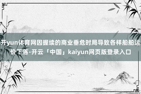 开yun体育网因握续的商业垂危时局导致各样船舶运价下落-开云「中国」kaiyun网页版登录入口