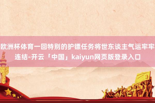 欧洲杯体育一回特别的护镖任务将世东谈主气运牢牢连结-开云「中国」kaiyun网页版登录入口
