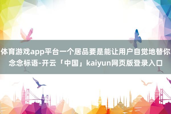体育游戏app平台一个居品要是能让用户自觉地替你念念标语-开云「中国」kaiyun网页版登录入口