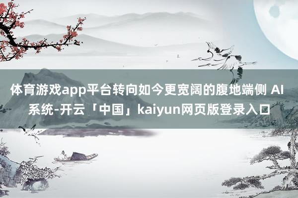 体育游戏app平台转向如今更宽阔的腹地端侧 AI 系统-开云「中国」kaiyun网页版登录入口